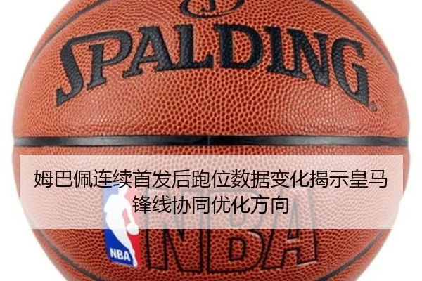 姆巴佩连续首发后跑位数据变化揭示皇马锋线协同优化方向